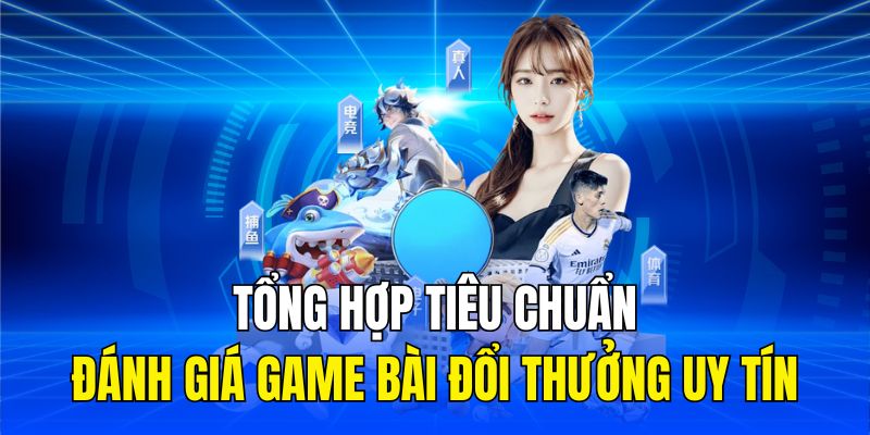 Tổng hợp tiêu chuẩn đánh giá game bài đổi thưởng uy tín